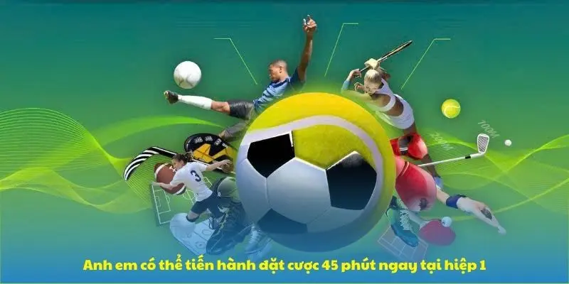 Anh em có thể tiến hành đặt cược 45 phút ngay tại hiệp 1